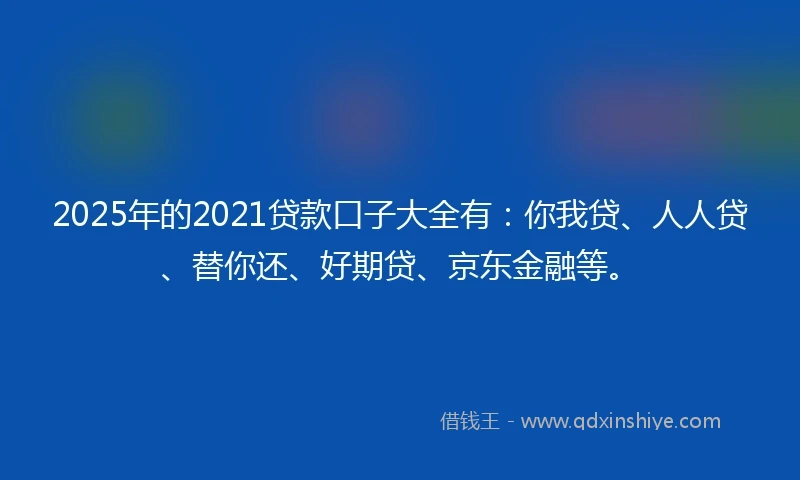 2025年的2021贷款口子大全有：你我贷、人人贷、替你还、好期贷、京东金融等。