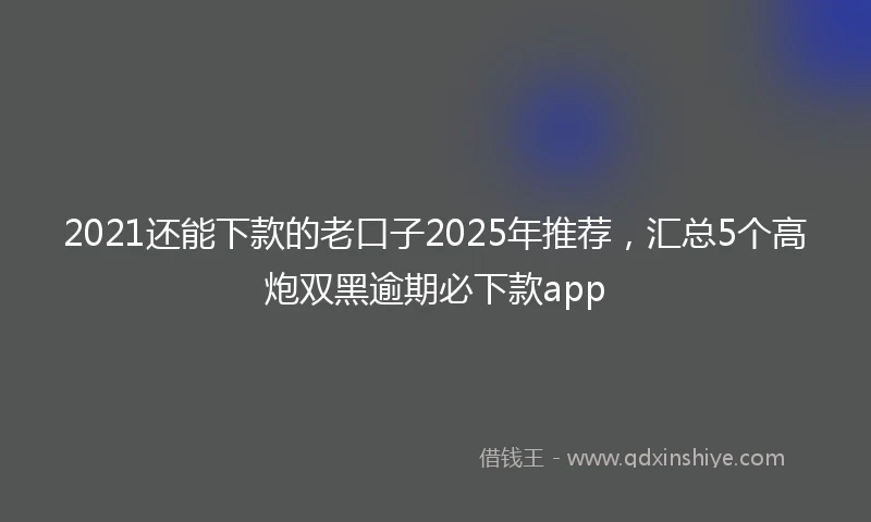 2021还能下款的老口子2025年推荐，汇总5个高炮双黑逾期必下款app
