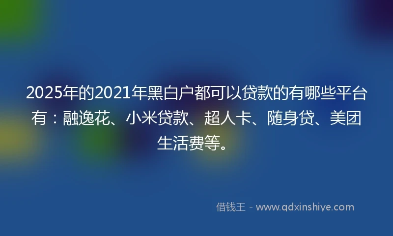 2025年的2021年黑白户都可以贷款的有哪些平台有：融逸花、小米贷款、超人卡、随身贷、美团生活费等。