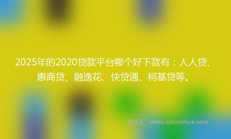 2025年的2020贷款平台哪个好下款有：人人贷、惠商贷、融逸花、快贷通、柯基贷等。