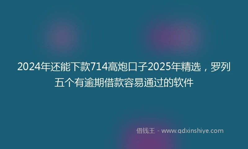 2024年还能下款714高炮口子2025年精选，罗列五个有逾期借款容易通过的软件