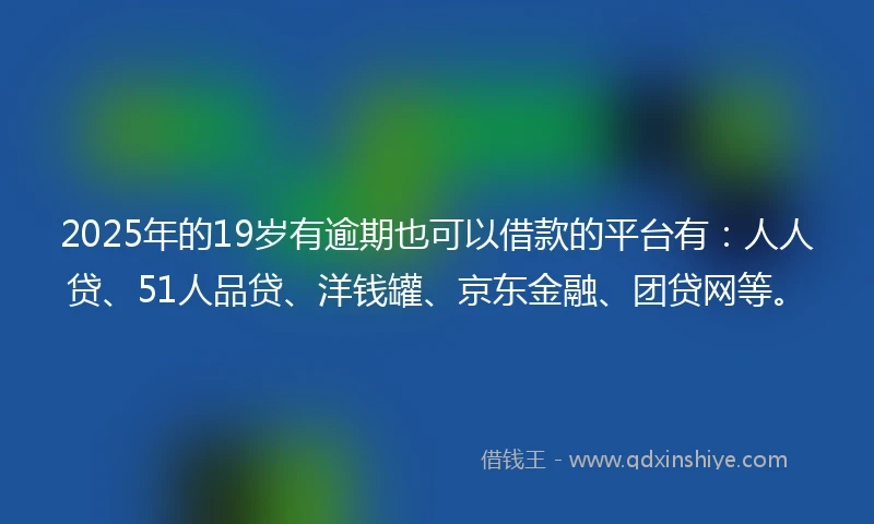 2025年的19岁有逾期也可以借款的平台有：人人贷、51人品贷、洋钱罐、京东金融、团贷网等。