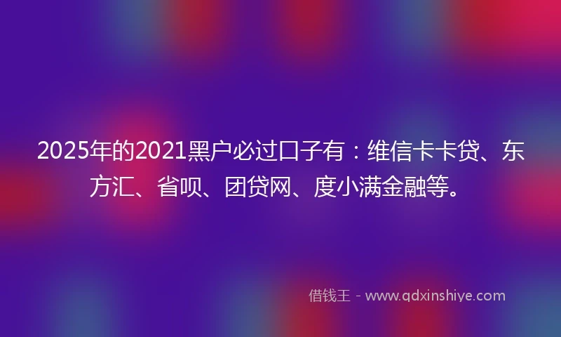 2025年的2021黑户必过口子有：维信卡卡贷、东方汇、省呗、团贷网、度小满金融等。