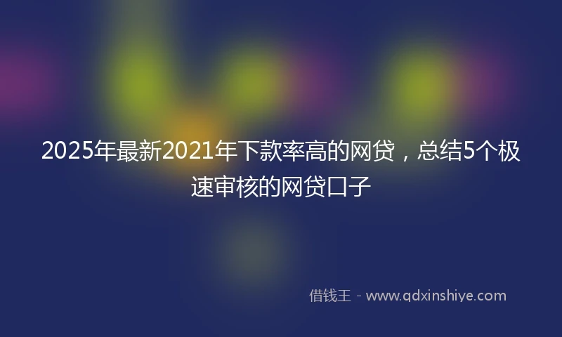 2025年最新2021年下款率高的网贷，总结5个极速审核的网贷口子