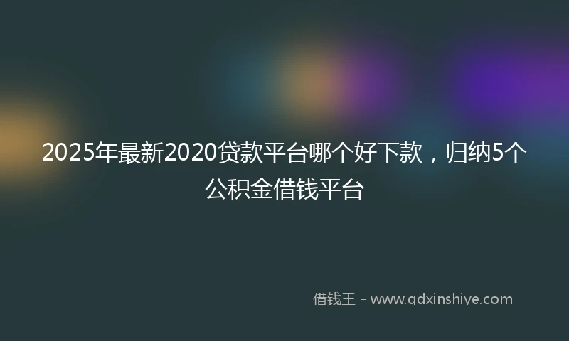 2025年最新2020贷款平台哪个好下款，归纳5个公积金借钱平台