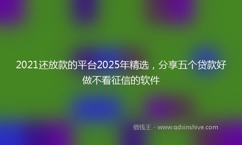 2021还放款的平台2025年精选，分享五个贷款好做不看征信的软件