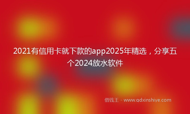 2021有信用卡就下款的app2025年精选，分享五个2024放水软件