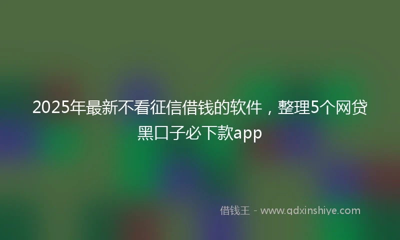 2025年最新不看征信借钱的软件，整理5个网贷黑口子必下款app