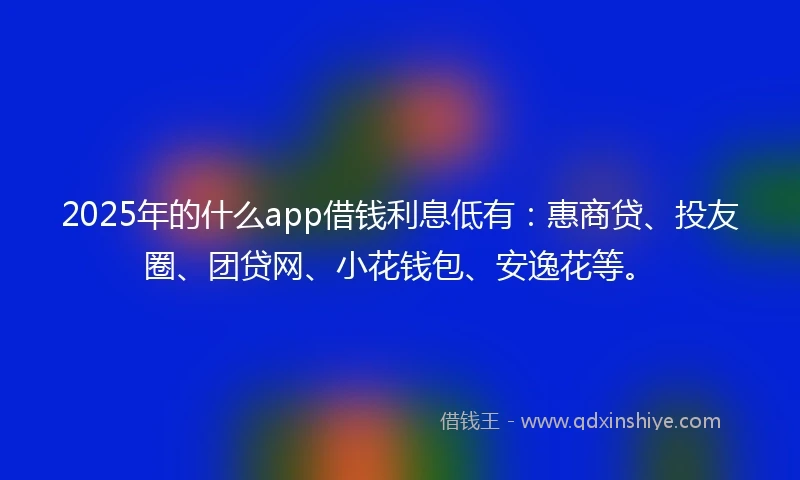 2025年的什么app借钱利息低有：惠商贷、投友圈、团贷网、小花钱包、安逸花等。