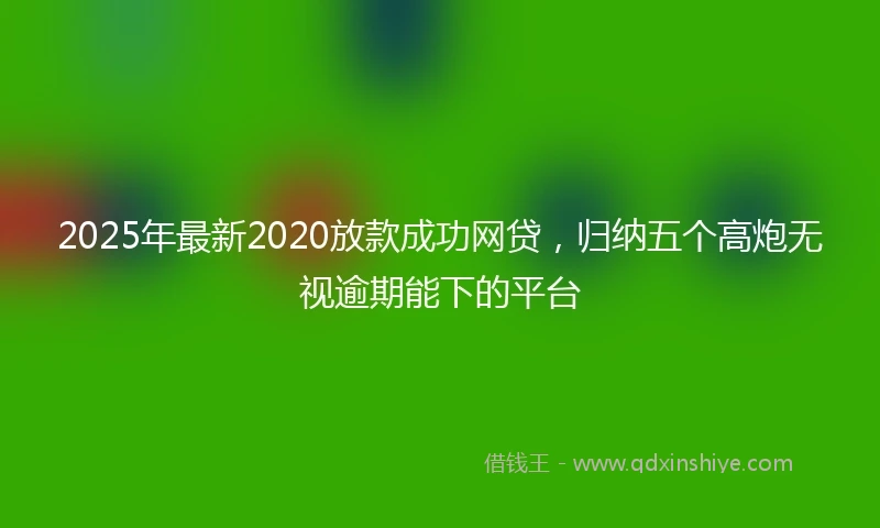 2025年最新2020放款成功网贷，归纳五个高炮无视逾期能下的平台