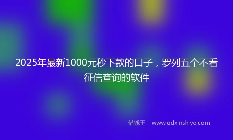 2025年最新1000元秒下款的口子，罗列五个不看征信查询的软件