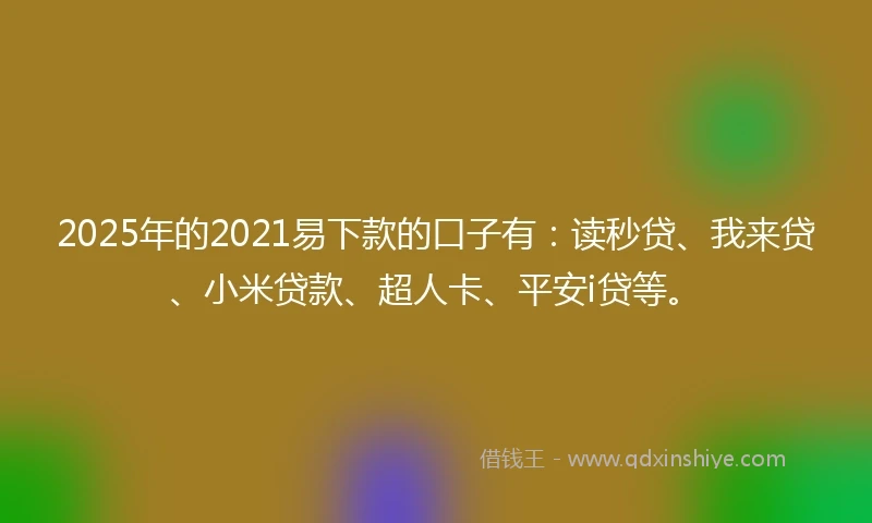 2025年的2021易下款的口子有：读秒贷、我来贷、小米贷款、超人卡、平安i贷等。