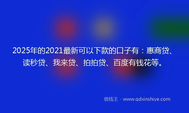 2025年的2021最新可以下款的口子有：惠商贷、读秒贷、我来贷、拍拍贷、百度有钱花等。