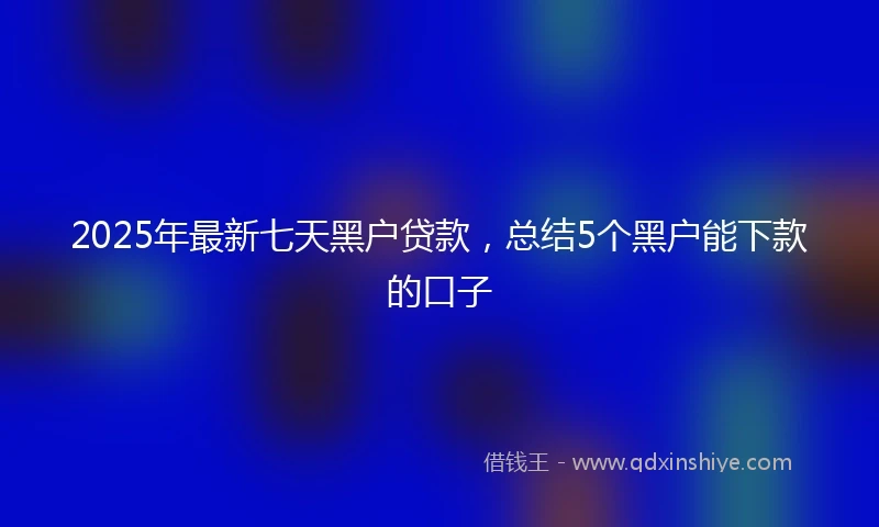 2025年最新七天黑户贷款，总结5个黑户能下款的口子