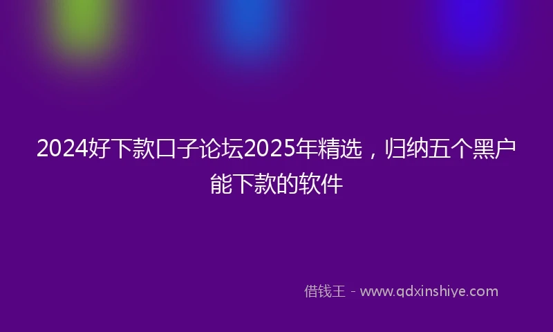 2024好下款口子论坛2025年精选，归纳五个黑户能下款的软件