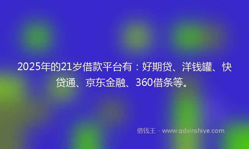 2025年的21岁借款平台有：好期贷、洋钱罐、快贷通、京东金融、360借条等。