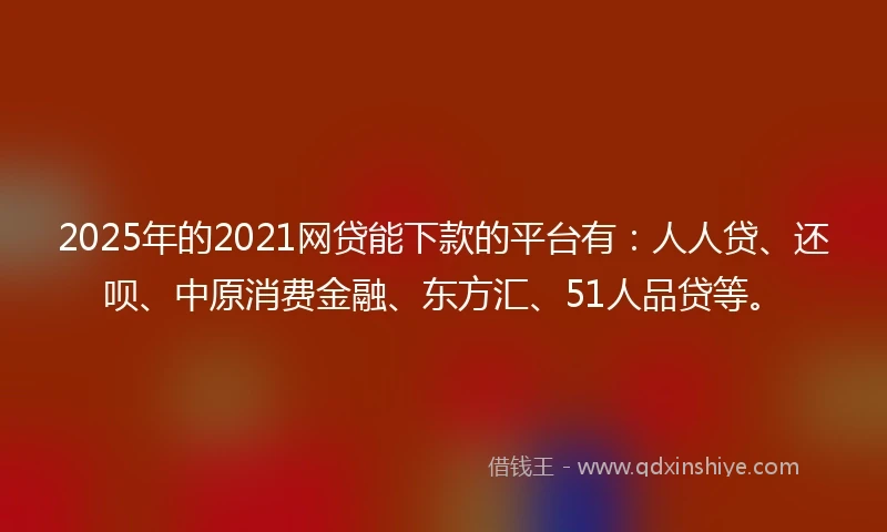 2025年的2021网贷能下款的平台有：人人贷、还呗、中原消费金融、东方汇、51人品贷等。