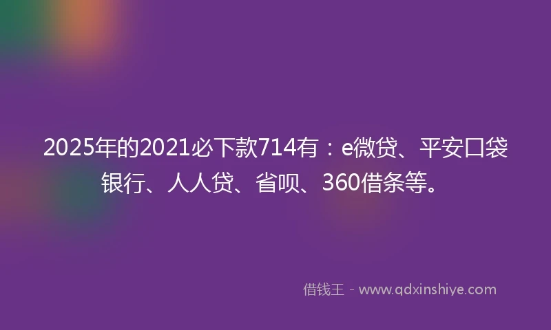 2025年的2021必下款714有：e微贷、平安口袋银行、人人贷、省呗、360借条等。