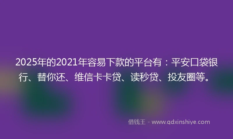 2025年的2021年容易下款的平台有：平安口袋银行、替你还、维信卡卡贷、读秒贷、投友圈等。