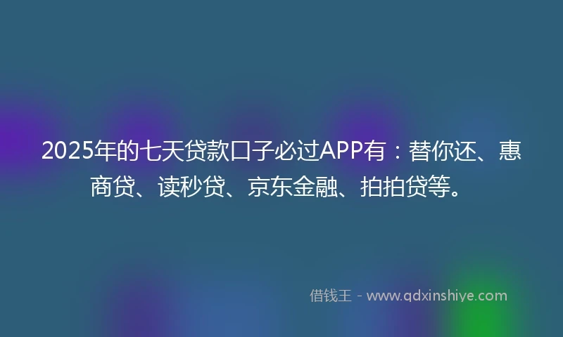 2025年的七天贷款口子必过APP有：替你还、惠商贷、读秒贷、京东金融、拍拍贷等。