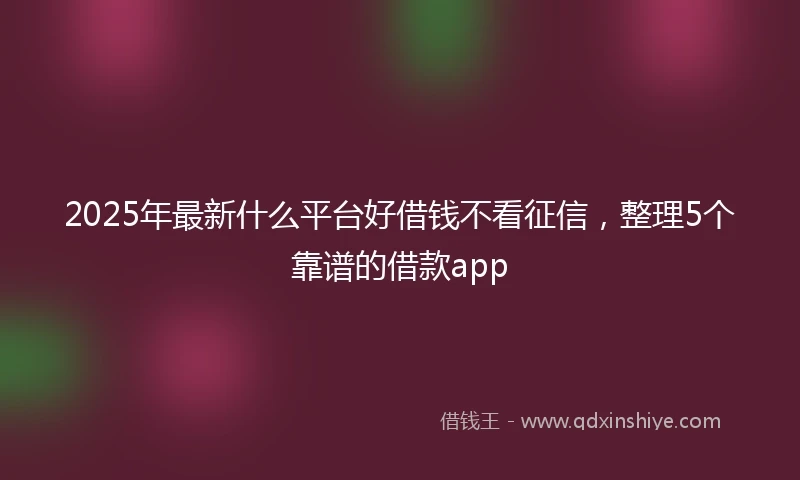 2025年最新什么平台好借钱不看征信，整理5个靠谱的借款app