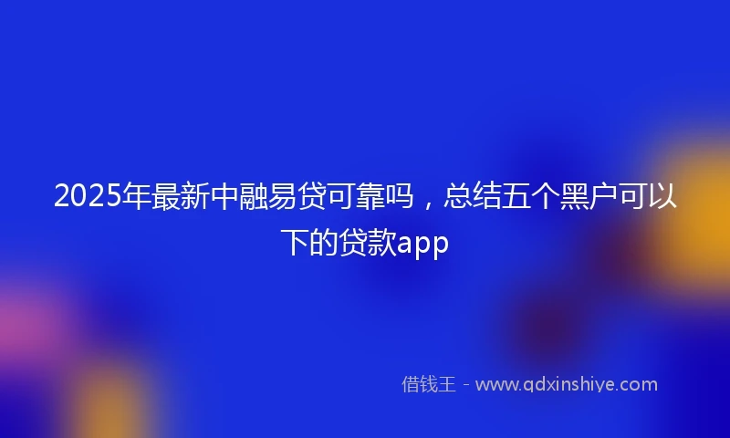 2025年最新中融易贷可靠吗，总结五个黑户可以下的贷款app