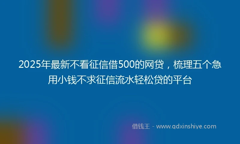 2025年最新不看征信借500的网贷，梳理五个急用小钱不求征信流水轻松贷的平台
