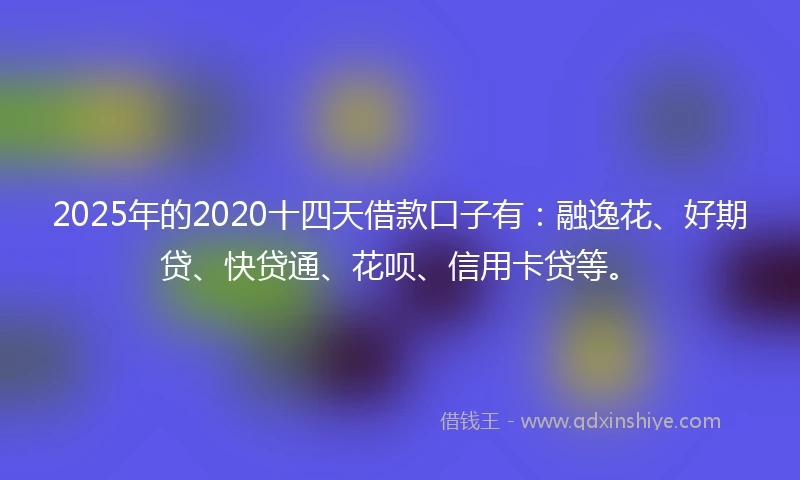 2025年的2020十四天借款口子有：融逸花、好期贷、快贷通、花呗、信用卡贷等。