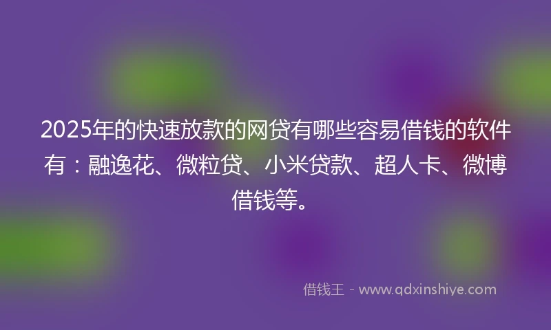 2025年的快速放款的网贷有哪些容易借钱的软件有：融逸花、微粒贷、小米贷款、超人卡、微博借钱等。