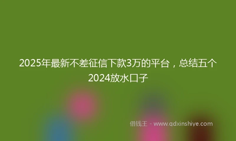 2025年最新不差征信下款3万的平台，总结五个2024放水口子