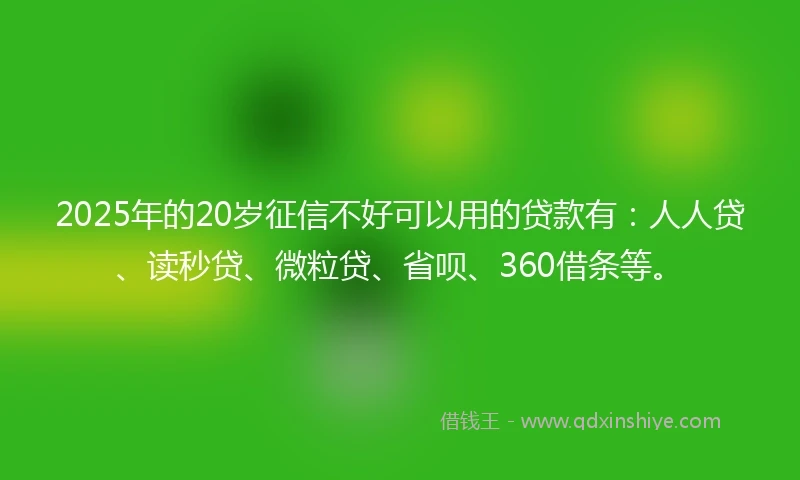 2025年的20岁征信不好可以用的贷款有：人人贷、读秒贷、微粒贷、省呗、360借条等。