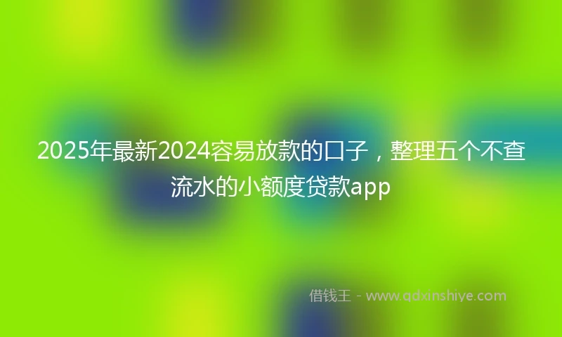 2025年最新2024容易放款的口子，整理五个不查流水的小额度贷款app