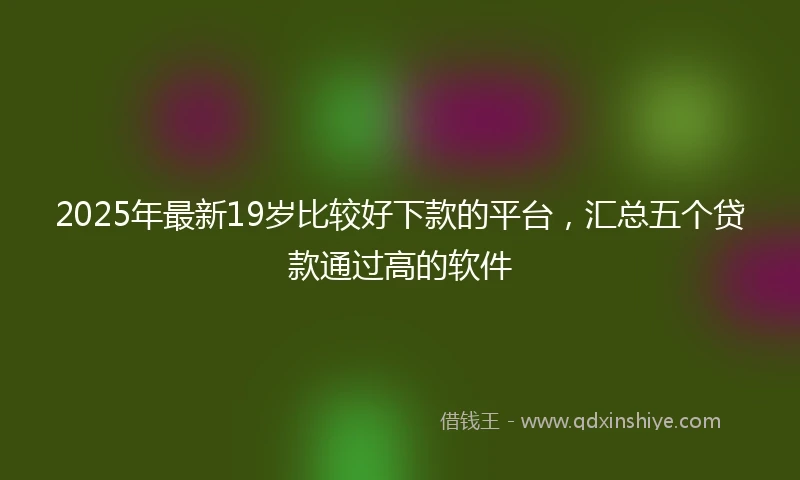 2025年最新19岁比较好下款的平台，汇总五个贷款通过高的软件