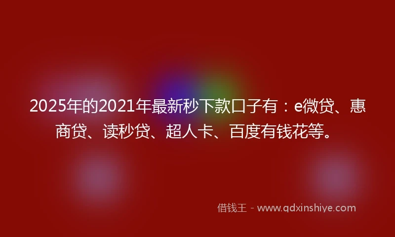 2025年的2021年最新秒下款口子有：e微贷、惠商贷、读秒贷、超人卡、百度有钱花等。