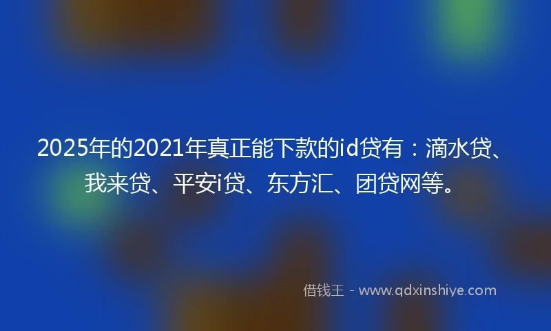 2025年的2021年真正能下款的id贷有：滴水贷、我来贷、平安i贷、东方汇、团贷网等。