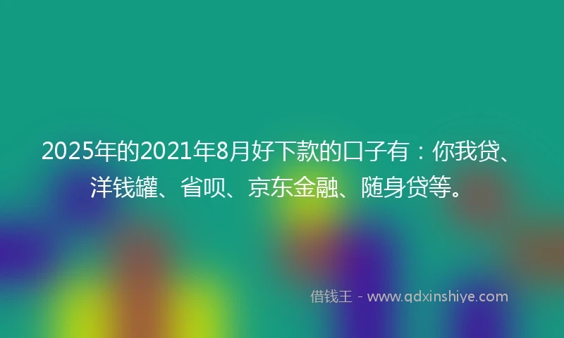 2025年的2021年8月好下款的口子有：你我贷、洋钱罐、省呗、京东金融、随身贷等。