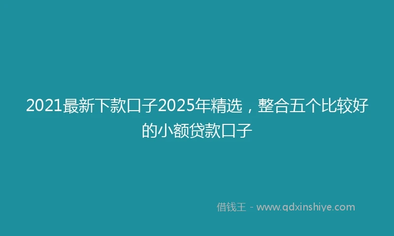 2021最新下款口子2025年精选，整合五个比较好的小额贷款口子