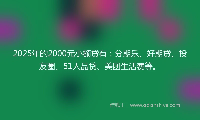 2025年的2000元小额贷有：分期乐、好期贷、投友圈、51人品贷、美团生活费等。