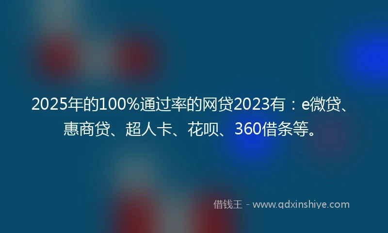 2025年的100%通过率的网贷2023有：e微贷、惠商贷、超人卡、花呗、360借条等。