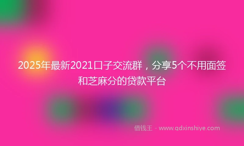 2025年最新2021口子交流群，分享5个不用面签和芝麻分的贷款平台