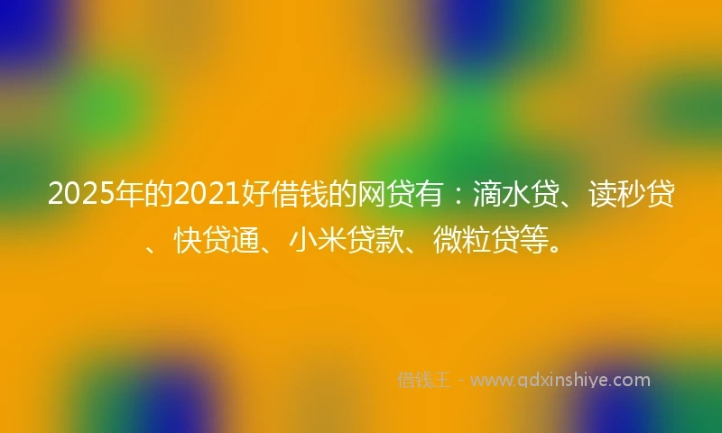 2025年的2021好借钱的网贷有：滴水贷、读秒贷、快贷通、小米贷款、微粒贷等。