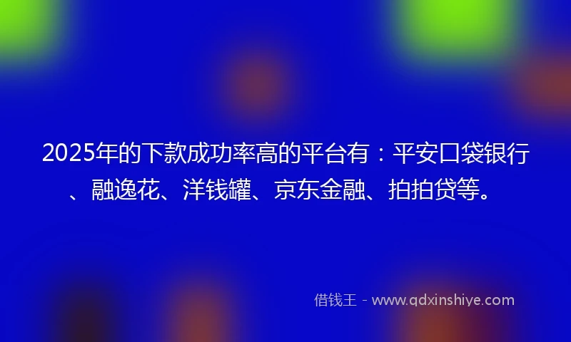 2025年的下款成功率高的平台有：平安口袋银行、融逸花、洋钱罐、京东金融、拍拍贷等。