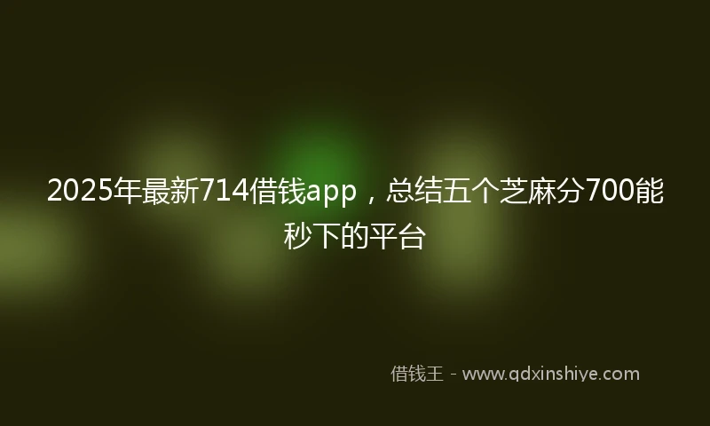 2025年最新714借钱app，总结五个芝麻分700能秒下的平台