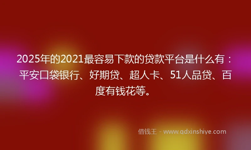 2025年的2021最容易下款的贷款平台是什么有：平安口袋银行、好期贷、超人卡、51人品贷、百度有钱花等。