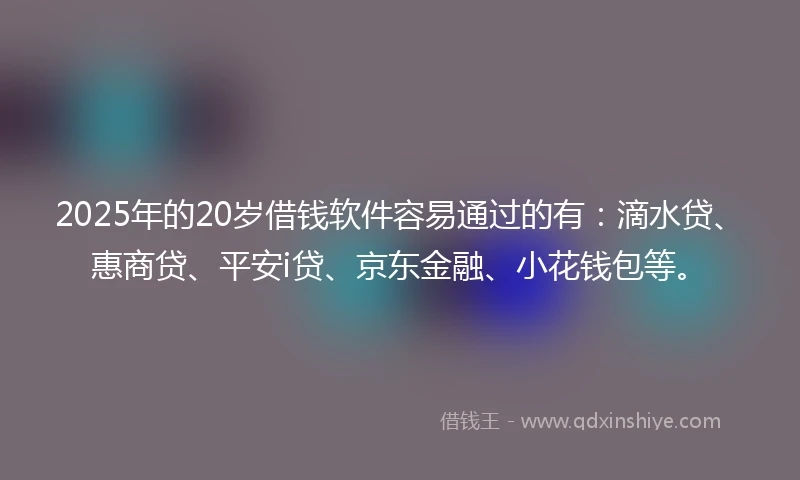 2025年的20岁借钱软件容易通过的有：滴水贷、惠商贷、平安i贷、京东金融、小花钱包等。