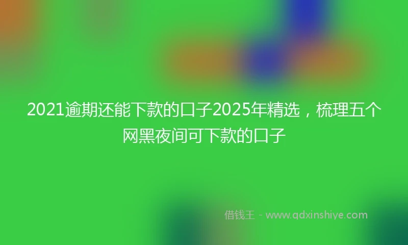 2021逾期还能下款的口子2025年精选，梳理五个网黑夜间可下款的口子