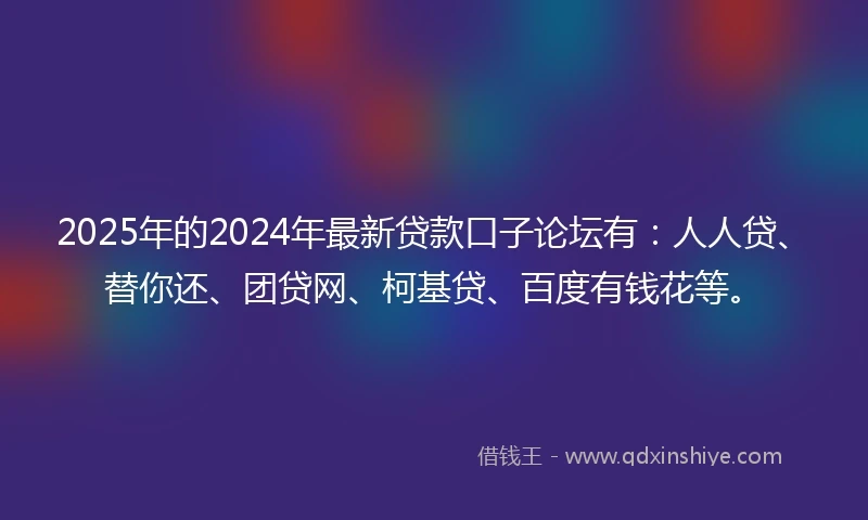 2025年的2024年最新贷款口子论坛有：人人贷、替你还、团贷网、柯基贷、百度有钱花等。