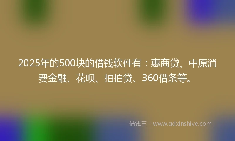 2025年的500块的借钱软件有：惠商贷、中原消费金融、花呗、拍拍贷、360借条等。