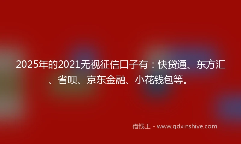 2025年的2021无视征信口子有：快贷通、东方汇、省呗、京东金融、小花钱包等。