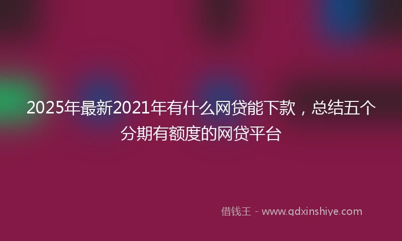 2025年最新2021年有什么网贷能下款，总结五个分期有额度的网贷平台